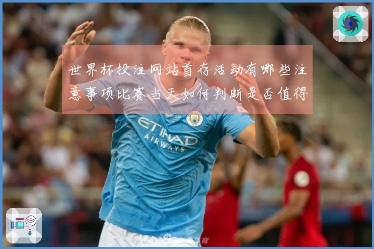 世界杯投注网站首存活动有哪些注意事项比赛当天如何判断是否值得参与