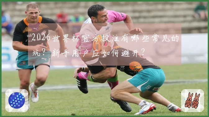 2026世界杯官方投注有哪些常见的坑？新手用户应如何避开？