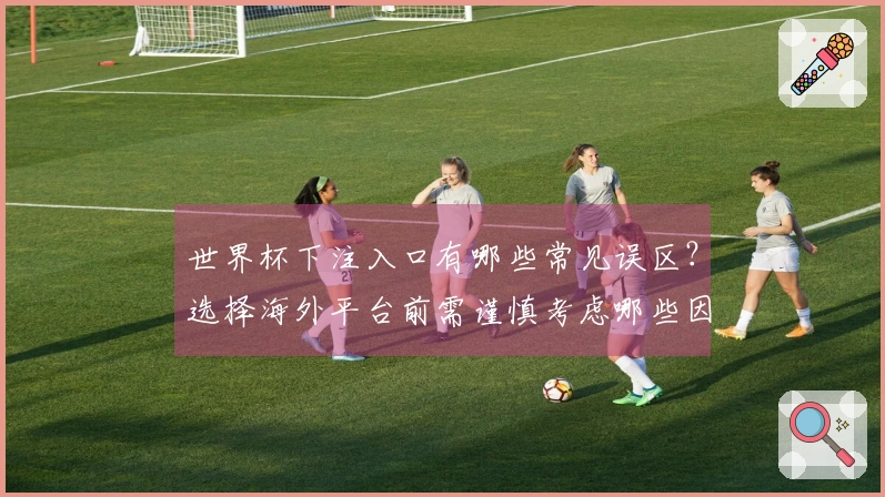 世界杯下注入口有哪些常见误区？选择海外平台前需谨慎考虑哪些因素