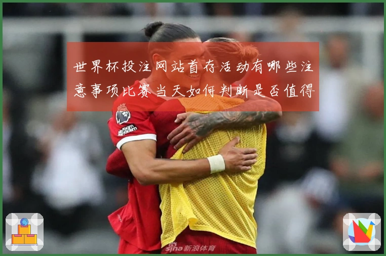 世界杯投注网站首存活动有哪些注意事项比赛当天如何判断是否值得参与