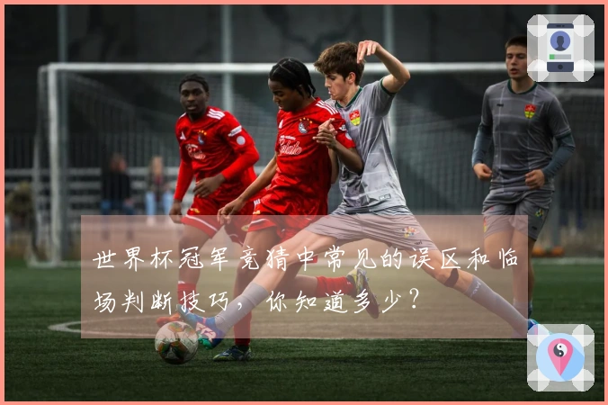 世界杯冠军竞猜中常见的误区和临场判断技巧，你知道多少？