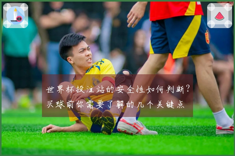 世界杯投注站的安全性如何判断？买球前你需要了解的几个关键点